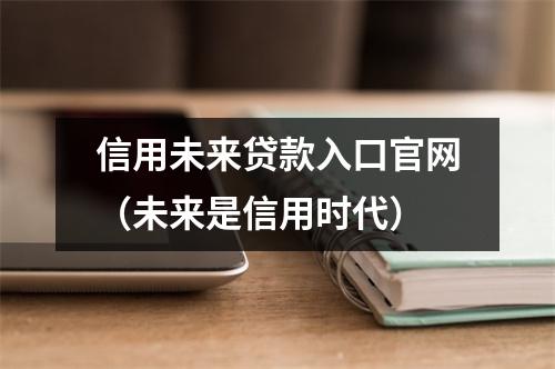 信用未来贷款入口官网（未来是信用时代）