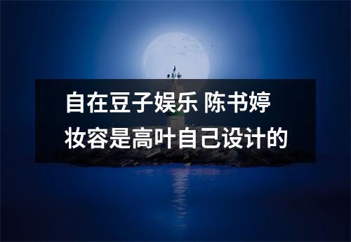 自在豆子娱乐 陈书婷妆容是高叶自己设计的