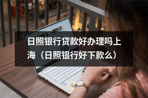日照银行贷款好办理吗上海（日照银行好下款么）