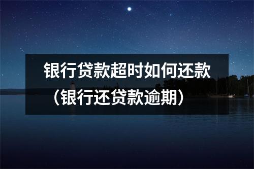 银行贷款超时如何还款（银行还贷款逾期）