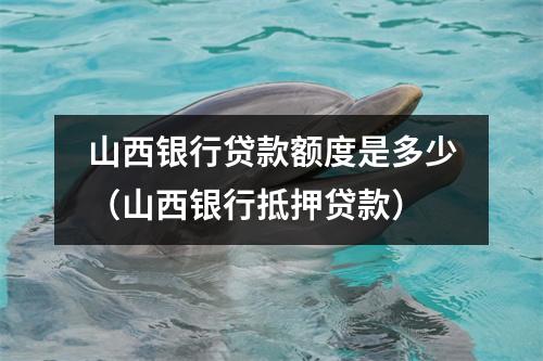 山西银行贷款额度是多少（山西银行抵押贷款）