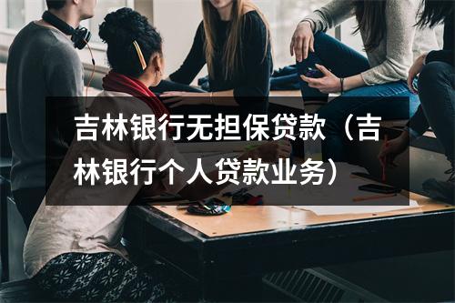 吉林银行无担保贷款（吉林银行个人贷款业务）