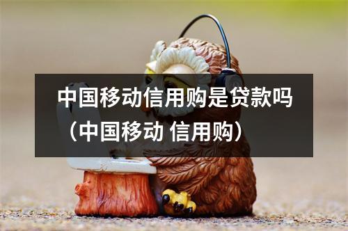 中国移动信用购是贷款吗（中国移动 信用购）