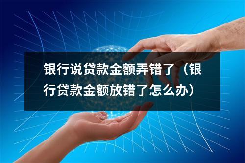银行说贷款金额弄错了（银行贷款金额放错了怎么办）