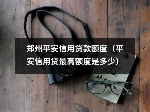郑州平安信用贷款额度（平安信用贷最高额度是多少）