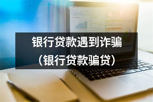 银行贷款遇到诈骗（银行贷款骗贷）