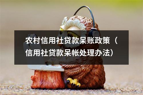 农村信用社贷款呆账政策（信用社贷款呆帐处理办法）
