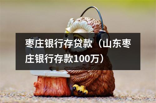 枣庄银行存贷款（山东枣庄银行存款100万）
