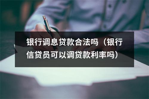 银行调息贷款合法吗（银行信贷员可以调贷款利率吗）