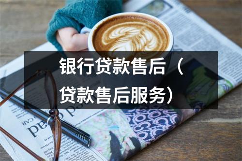 银行贷款售后（贷款售后服务）