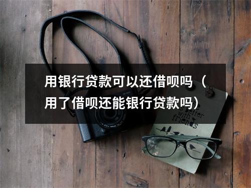用银行贷款可以还借呗吗（用了借呗还能银行贷款吗）