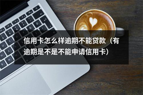 信用卡怎么样逾期不能贷款（有逾期是不是不能申请信用卡）