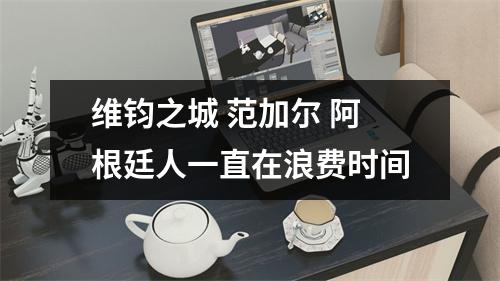 维钧之城 范加尔 阿根廷人一直在浪费时间