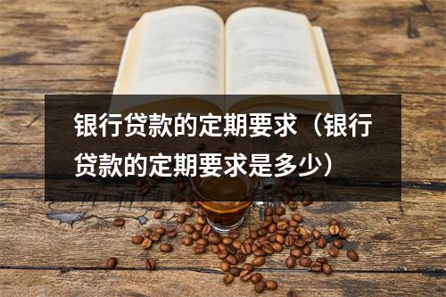 银行贷款的定期要求(银行贷款的定期要求是多少)