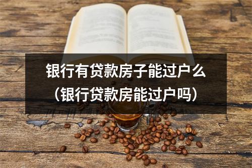 银行有贷款房子能过户么（银行贷款房能过户吗）
