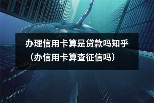 办理信用卡算是贷款吗知乎（办信用卡算查征信吗）