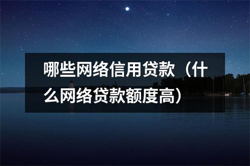 哪些网络信用贷款（什么网络贷款额度高）