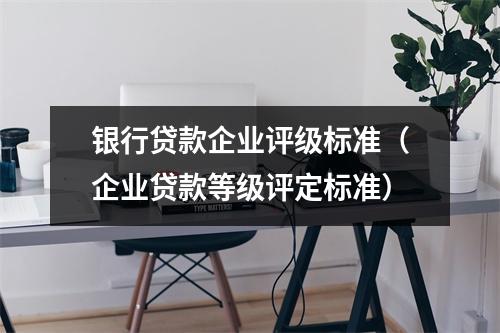 银行贷款企业评级标准（企业贷款等级评定标准）