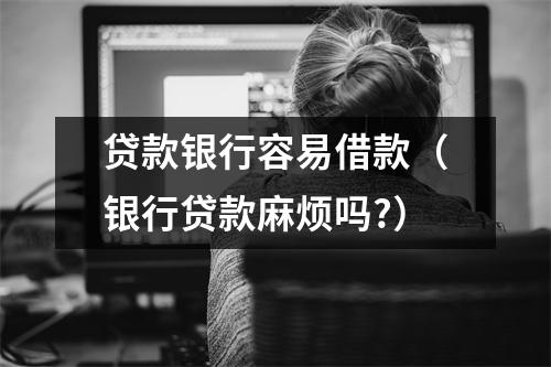 贷款银行容易借款（银行贷款麻烦吗?）