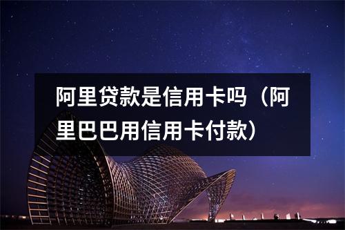 阿里贷款是信用卡吗（阿里巴巴用信用卡付款）