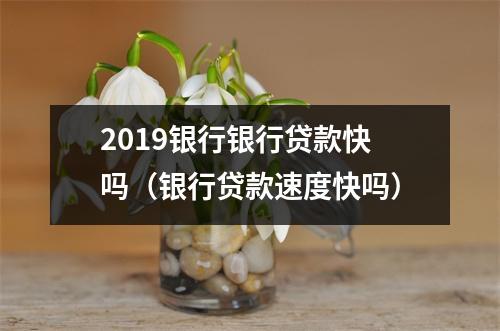 2019银行银行贷款快吗（银行贷款速度快吗）