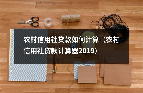 农村信用社贷款如何计算（农村信用社贷款计算器2019）
