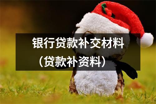 银行贷款补交材料(贷款补资料)