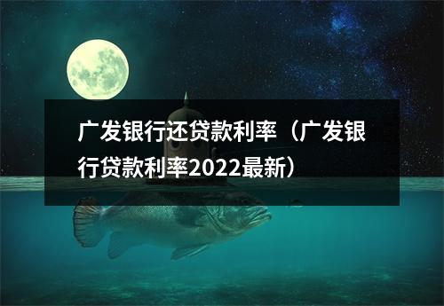 广发银行还贷款利率（广发银行贷款利率2022最新）