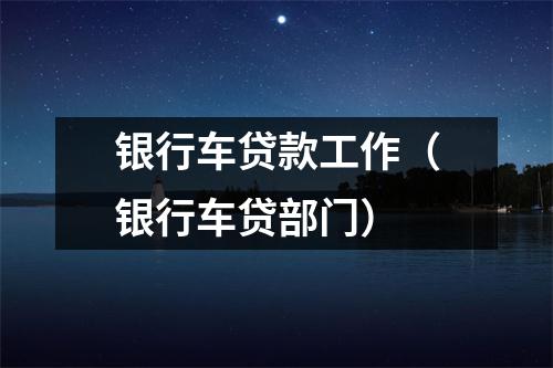 银行车贷款工作（银行车贷部门）