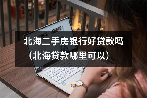 北海二手房银行好贷款吗(北海贷款哪里可以)