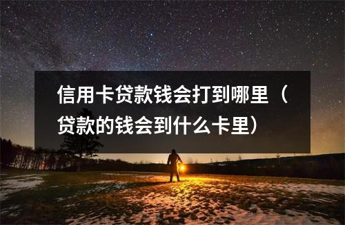信用卡贷款钱会打到哪里（贷款的钱会到什么卡里）