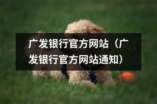 广发银行官方网站(广发银行官方网站通知)