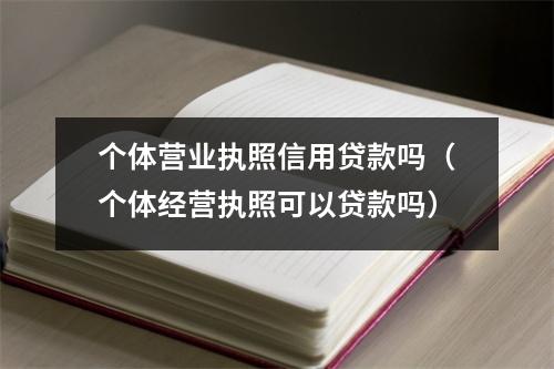 个体营业执照信用贷款吗(个体经营执照可以贷款吗)