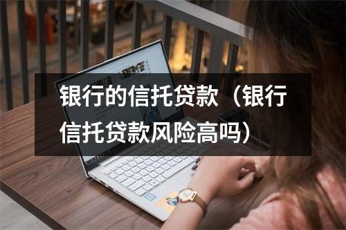 银行的信托贷款（银行信托贷款风险高吗）