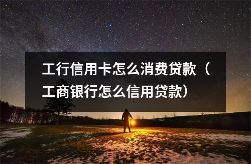 工行信用卡怎么消费贷款（工商银行怎么信用贷款）