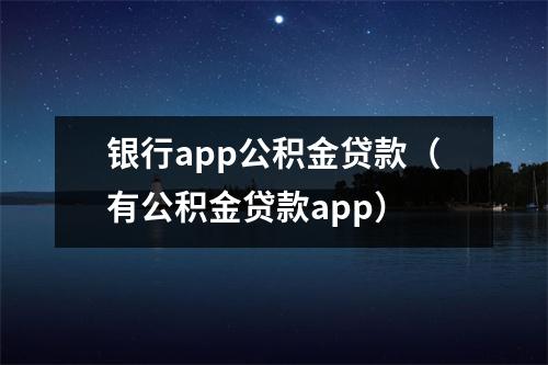 银行app公积金贷款（有公积金贷款app）