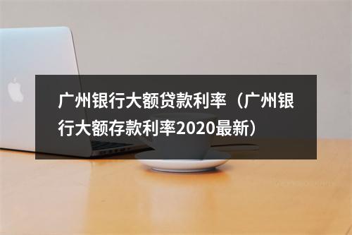 广州银行大额贷款利率(广州银行大额存款利率2020最新)