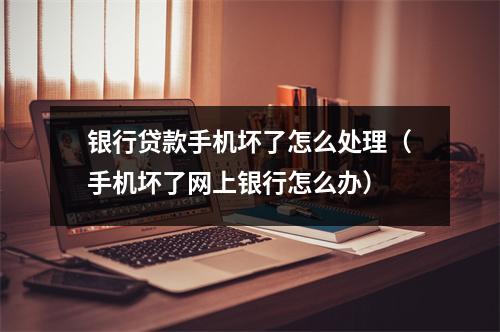 银行贷款手机坏了怎么处理（手机坏了网上银行怎么办）
