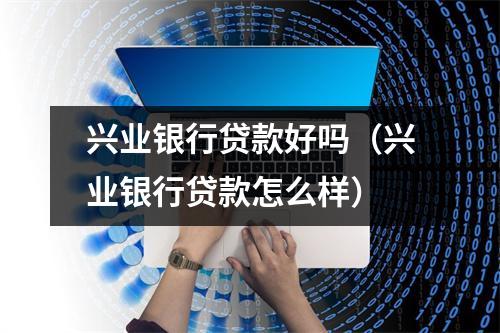 兴业银行贷款好吗（兴业银行贷款怎么样）