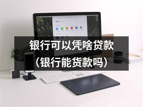 银行可以凭啥贷款（银行能货款吗）