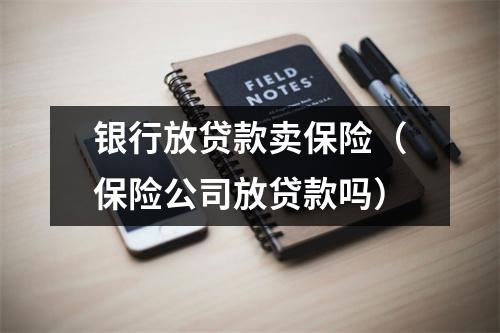 银行放贷款卖保险（保险公司放贷款吗）