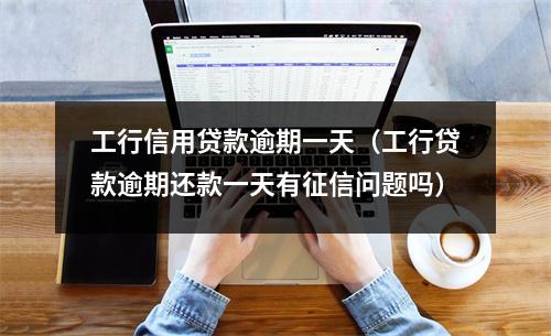工行信用贷款逾期一天（工行贷款逾期还款一天有征信问题吗）