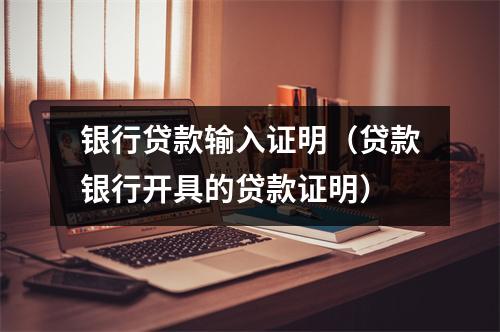银行贷款输入证明（贷款银行开具的贷款证明）