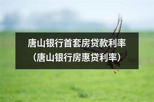 唐山银行首套房贷款利率（唐山银行房惠贷利率）