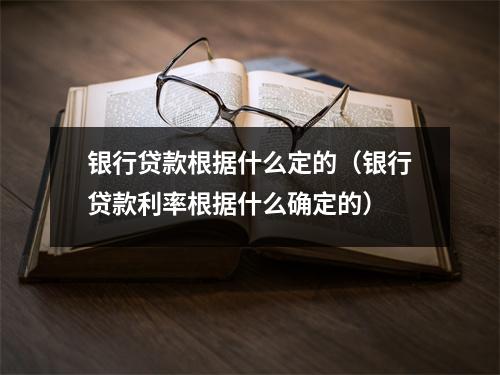 银行贷款根据什么定的（银行贷款利率根据什么确定的）
