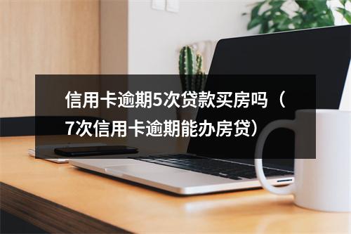 信用卡逾期5次贷款买房吗（7次信用卡逾期能办房贷）
