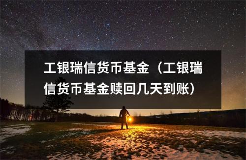 工银瑞信货币基金（工银瑞信货币基金赎回几天到账）