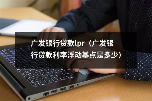 广发银行贷款lpr（广发银行贷款利率浮动基点是多少）