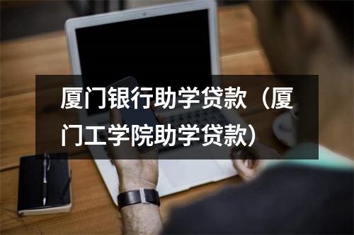 厦门银行助学贷款（厦门工学院助学贷款）