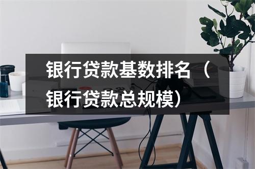 银行贷款基数排名（银行贷款总规模）